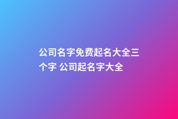 公司名字免费起名大全三个字 公司起名字大全-第1张-公司起名-玄机派